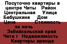 Посуточно квартиры в центре Читы › Район ­ Центральная  › Улица ­ Бабушкина  › Дом ­ 149 › Цена ­ 1 100 › Стоимость за ночь ­ 1 000 - Забайкальский край, Чита г. Недвижимость » Квартиры аренда посуточно   . Забайкальский край,Чита г.